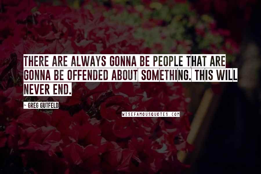 Greg Gutfeld Quotes: There are always gonna be people that are gonna be offended about something. This will never end.