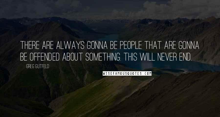 Greg Gutfeld Quotes: There are always gonna be people that are gonna be offended about something. This will never end.