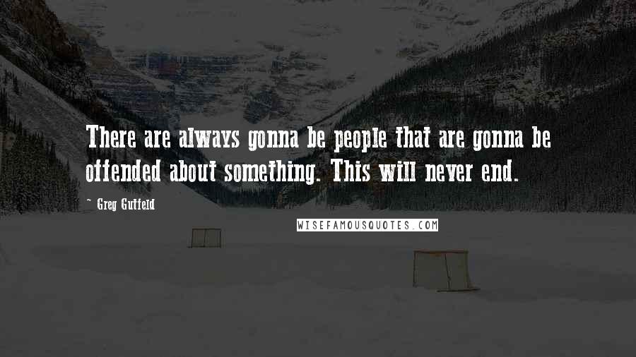 Greg Gutfeld Quotes: There are always gonna be people that are gonna be offended about something. This will never end.