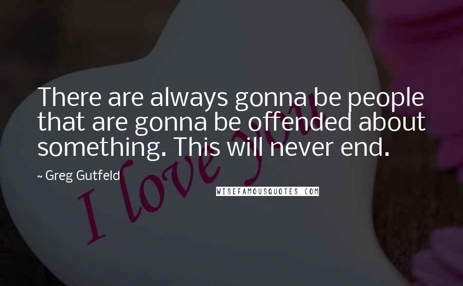Greg Gutfeld Quotes: There are always gonna be people that are gonna be offended about something. This will never end.
