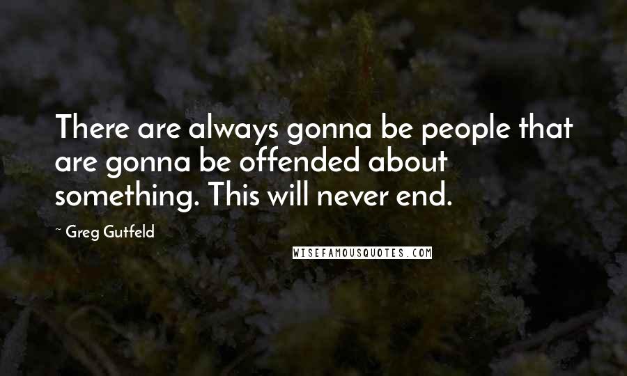 Greg Gutfeld Quotes: There are always gonna be people that are gonna be offended about something. This will never end.