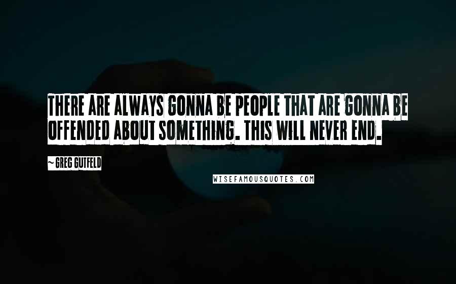 Greg Gutfeld Quotes: There are always gonna be people that are gonna be offended about something. This will never end.