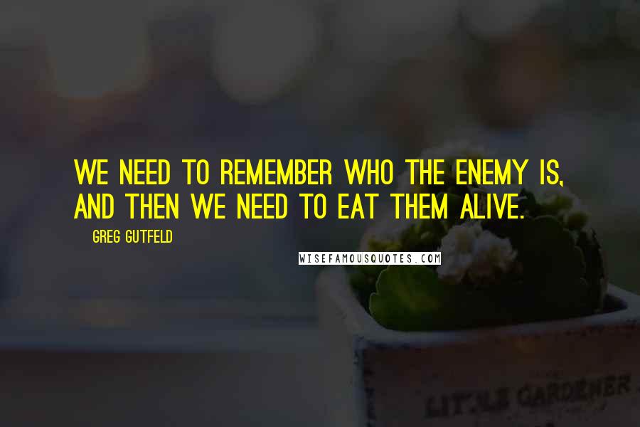 Greg Gutfeld Quotes: We need to remember who the enemy is, and then we need to eat them alive.