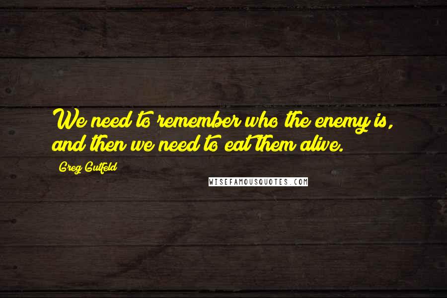 Greg Gutfeld Quotes: We need to remember who the enemy is, and then we need to eat them alive.