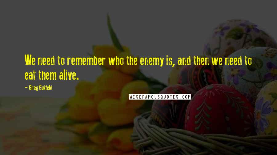 Greg Gutfeld Quotes: We need to remember who the enemy is, and then we need to eat them alive.