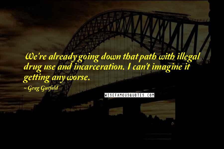 Greg Gutfeld Quotes: We're already going down that path with illegal drug use and incarceration. I can't imagine it getting any worse.