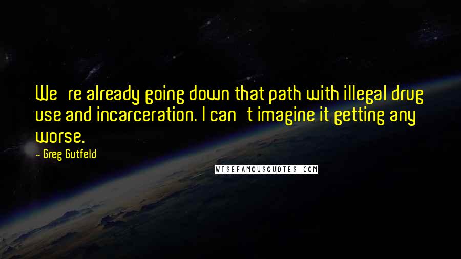 Greg Gutfeld Quotes: We're already going down that path with illegal drug use and incarceration. I can't imagine it getting any worse.