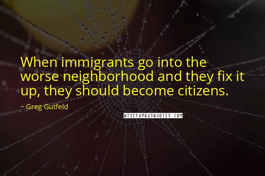 Greg Gutfeld Quotes: When immigrants go into the worse neighborhood and they fix it up, they should become citizens.