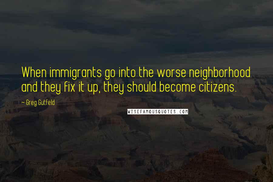 Greg Gutfeld Quotes: When immigrants go into the worse neighborhood and they fix it up, they should become citizens.