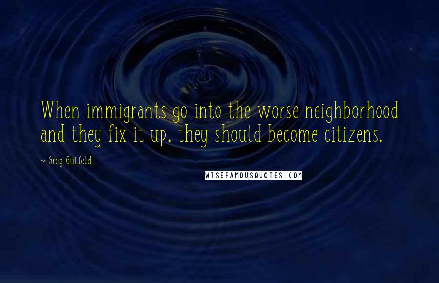 Greg Gutfeld Quotes: When immigrants go into the worse neighborhood and they fix it up, they should become citizens.