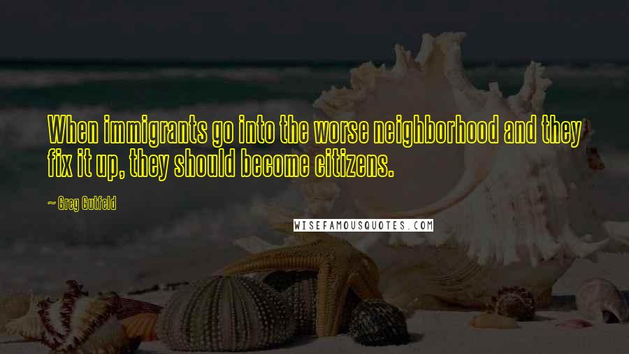 Greg Gutfeld Quotes: When immigrants go into the worse neighborhood and they fix it up, they should become citizens.
