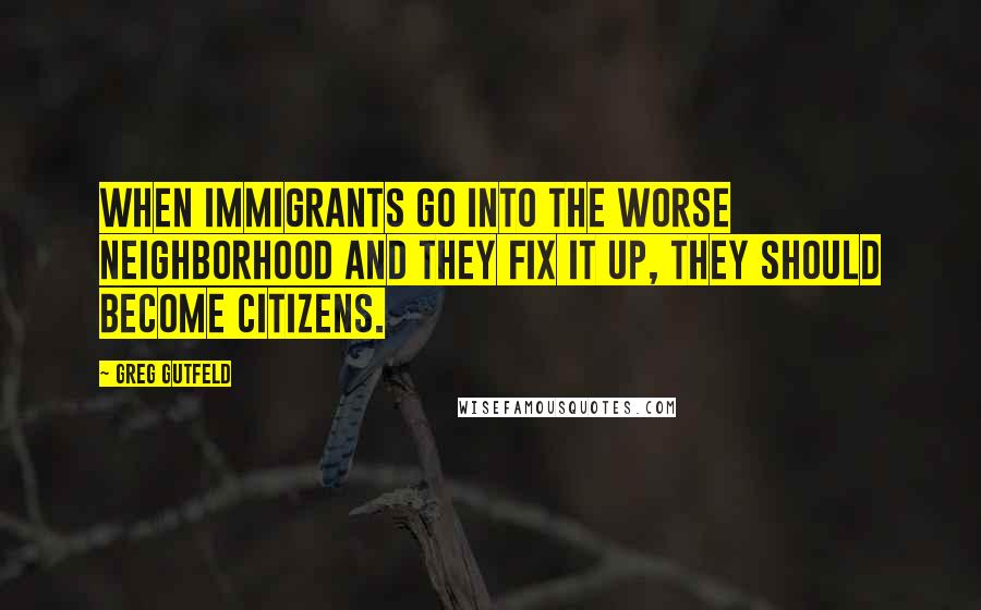 Greg Gutfeld Quotes: When immigrants go into the worse neighborhood and they fix it up, they should become citizens.