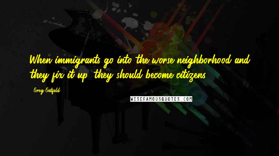 Greg Gutfeld Quotes: When immigrants go into the worse neighborhood and they fix it up, they should become citizens.