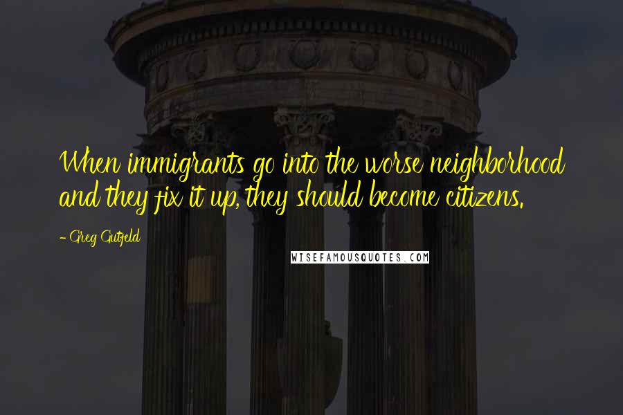 Greg Gutfeld Quotes: When immigrants go into the worse neighborhood and they fix it up, they should become citizens.