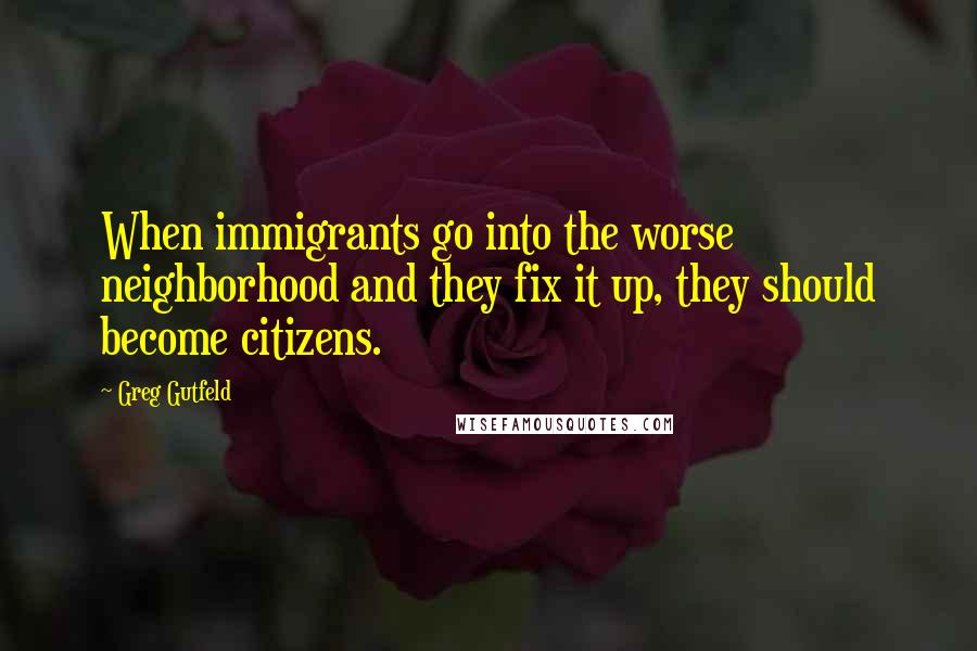 Greg Gutfeld Quotes: When immigrants go into the worse neighborhood and they fix it up, they should become citizens.