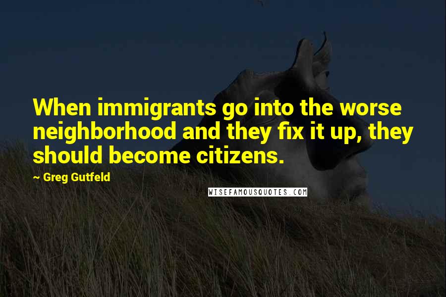 Greg Gutfeld Quotes: When immigrants go into the worse neighborhood and they fix it up, they should become citizens.