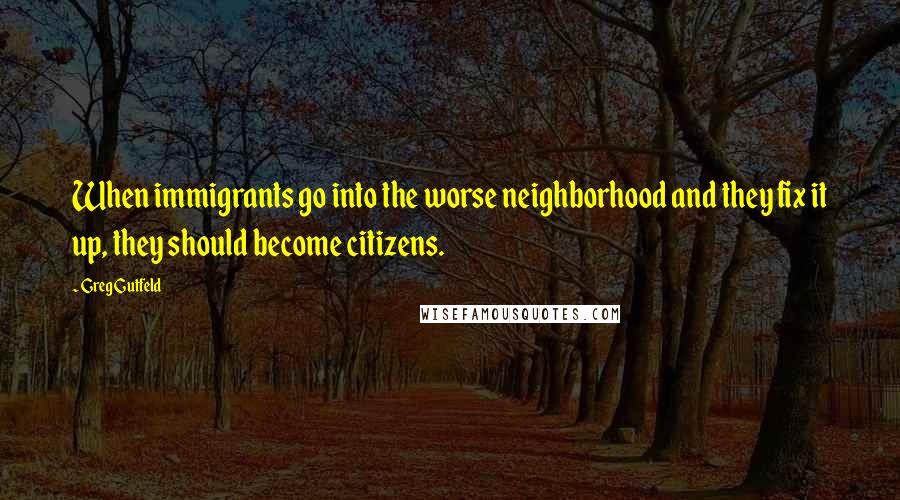 Greg Gutfeld Quotes: When immigrants go into the worse neighborhood and they fix it up, they should become citizens.