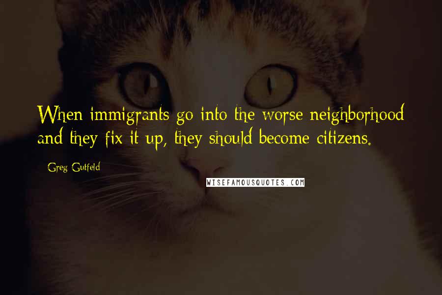 Greg Gutfeld Quotes: When immigrants go into the worse neighborhood and they fix it up, they should become citizens.