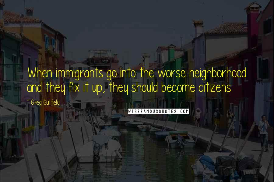 Greg Gutfeld Quotes: When immigrants go into the worse neighborhood and they fix it up, they should become citizens.