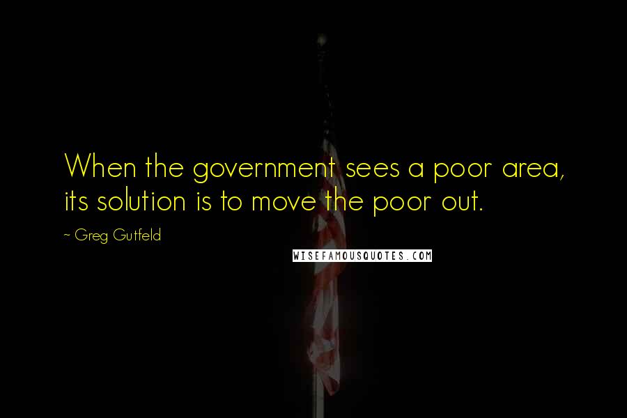 Greg Gutfeld Quotes: When the government sees a poor area, its solution is to move the poor out.