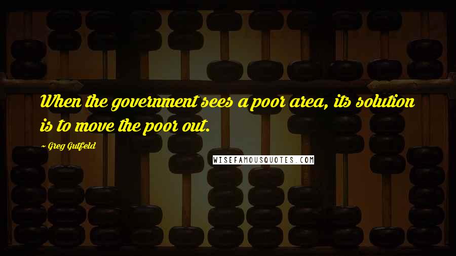 Greg Gutfeld Quotes: When the government sees a poor area, its solution is to move the poor out.