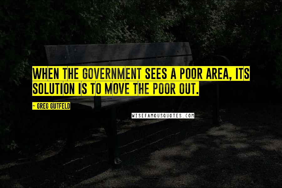 Greg Gutfeld Quotes: When the government sees a poor area, its solution is to move the poor out.