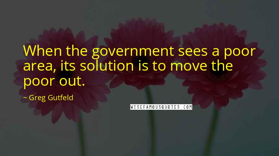 Greg Gutfeld Quotes: When the government sees a poor area, its solution is to move the poor out.