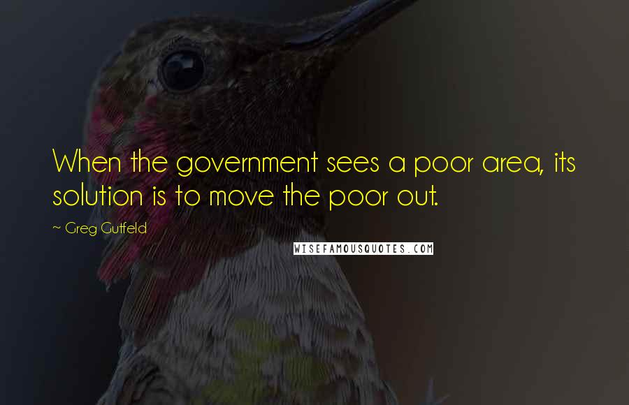 Greg Gutfeld Quotes: When the government sees a poor area, its solution is to move the poor out.