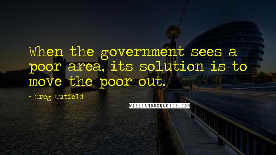 Greg Gutfeld Quotes: When the government sees a poor area, its solution is to move the poor out.