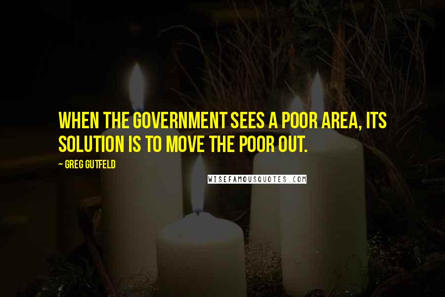 Greg Gutfeld Quotes: When the government sees a poor area, its solution is to move the poor out.