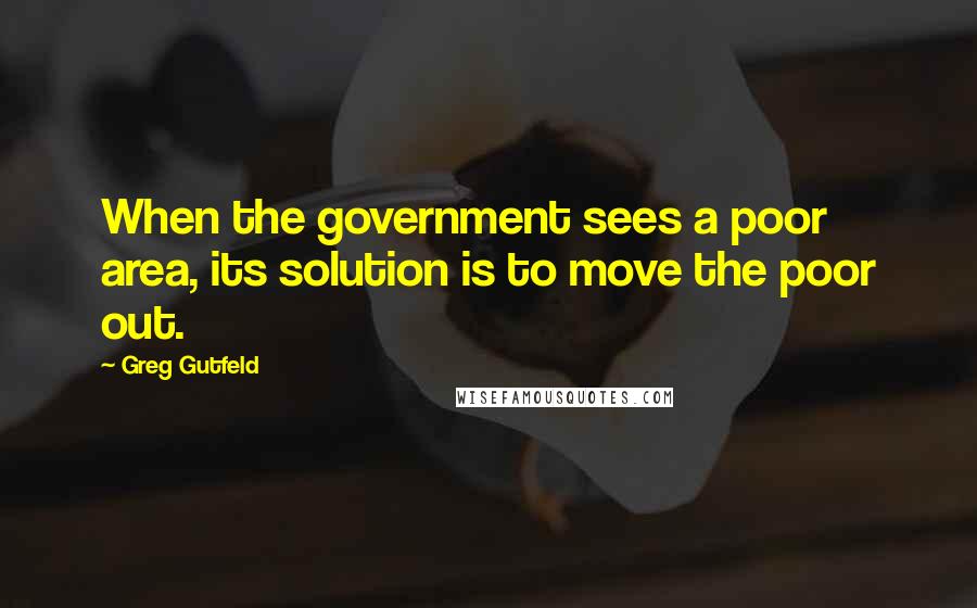 Greg Gutfeld Quotes: When the government sees a poor area, its solution is to move the poor out.