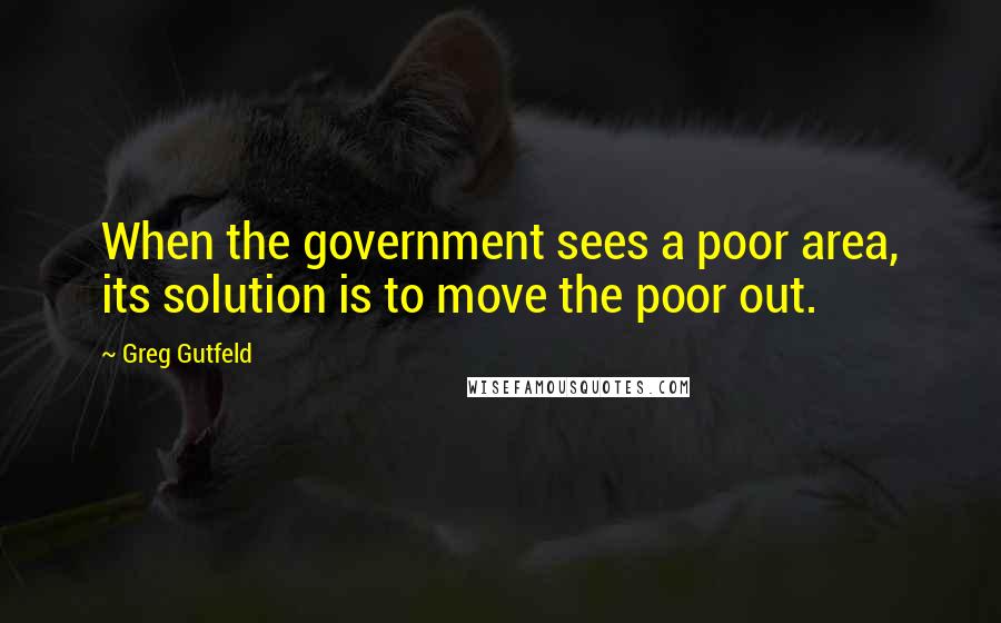 Greg Gutfeld Quotes: When the government sees a poor area, its solution is to move the poor out.