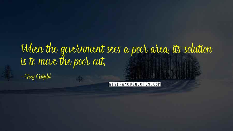 Greg Gutfeld Quotes: When the government sees a poor area, its solution is to move the poor out.