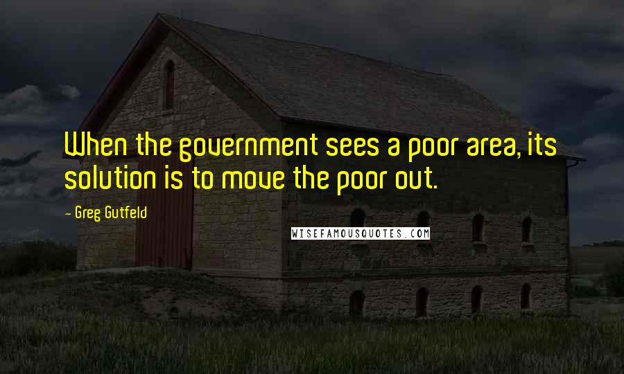 Greg Gutfeld Quotes: When the government sees a poor area, its solution is to move the poor out.