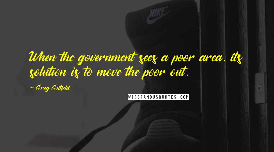 Greg Gutfeld Quotes: When the government sees a poor area, its solution is to move the poor out.