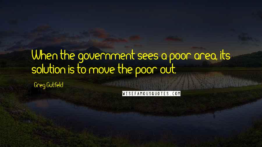 Greg Gutfeld Quotes: When the government sees a poor area, its solution is to move the poor out.