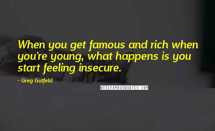 Greg Gutfeld Quotes: When you get famous and rich when you're young, what happens is you start feeling insecure.