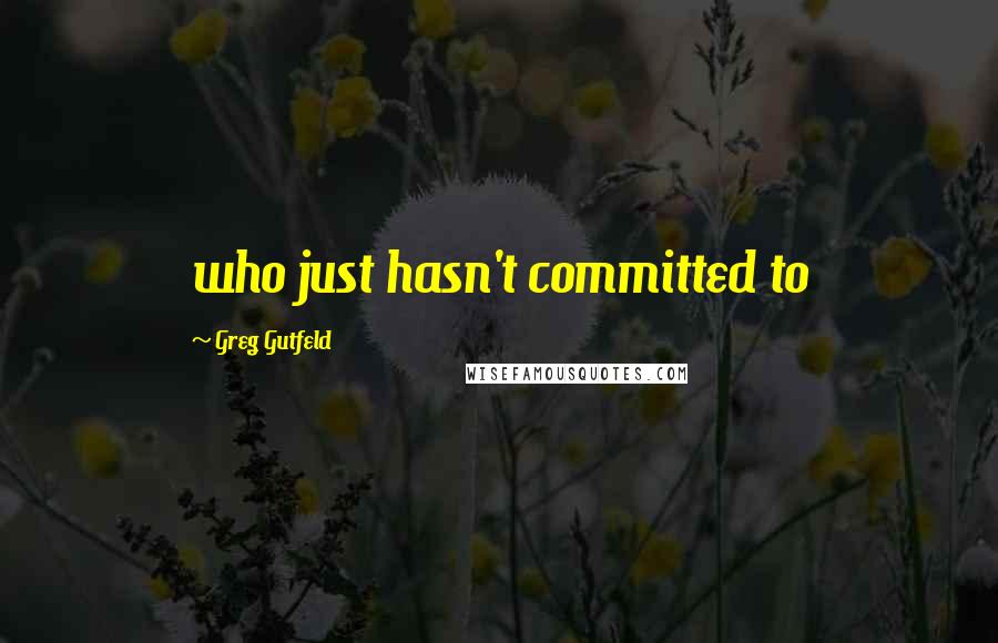 Greg Gutfeld Quotes: who just hasn't committed to