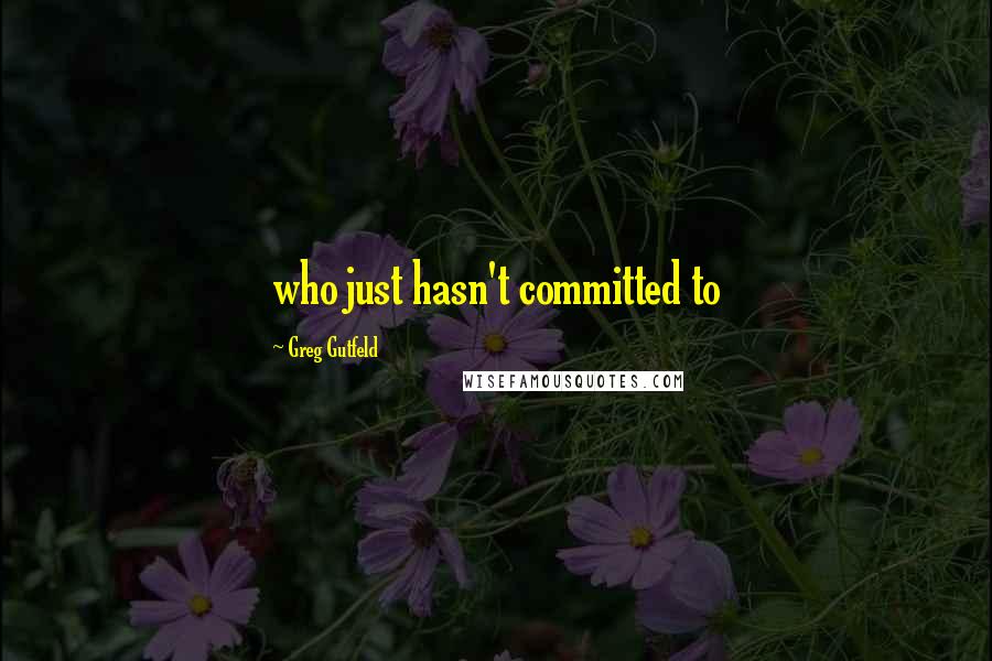 Greg Gutfeld Quotes: who just hasn't committed to