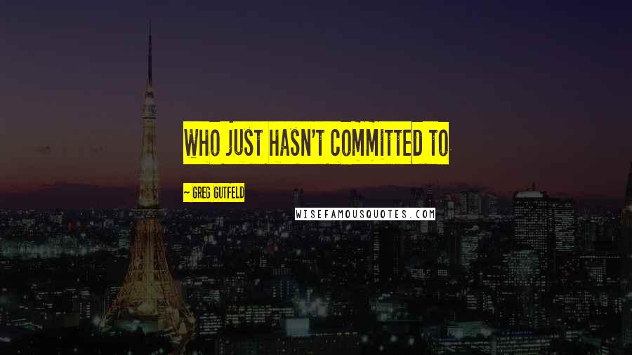 Greg Gutfeld Quotes: who just hasn't committed to