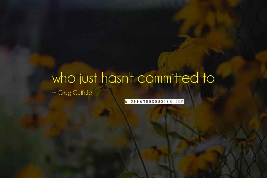 Greg Gutfeld Quotes: who just hasn't committed to