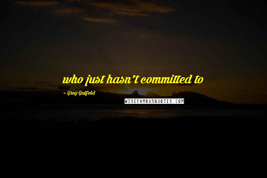 Greg Gutfeld Quotes: who just hasn't committed to