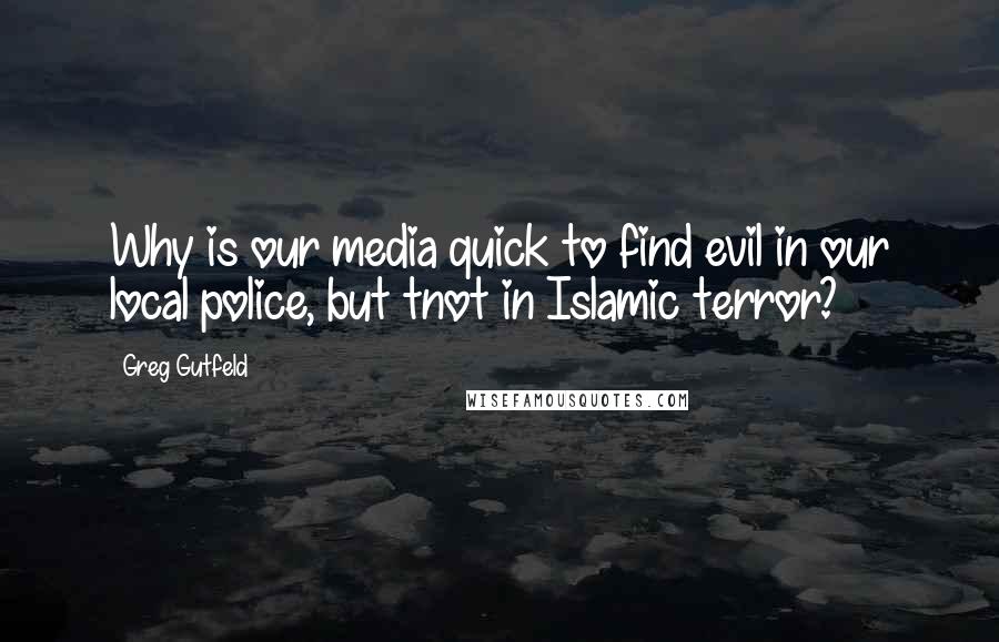 Greg Gutfeld Quotes: Why is our media quick to find evil in our local police, but tnot in Islamic terror?