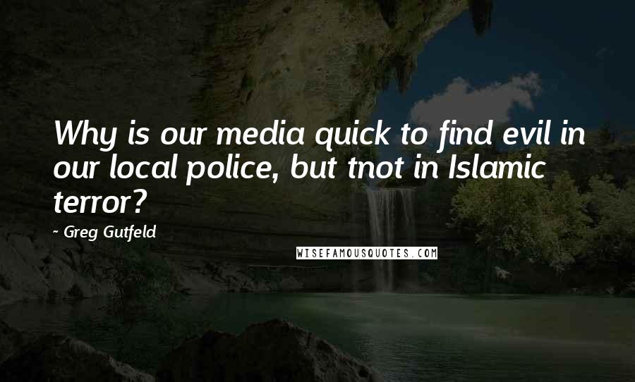 Greg Gutfeld Quotes: Why is our media quick to find evil in our local police, but tnot in Islamic terror?