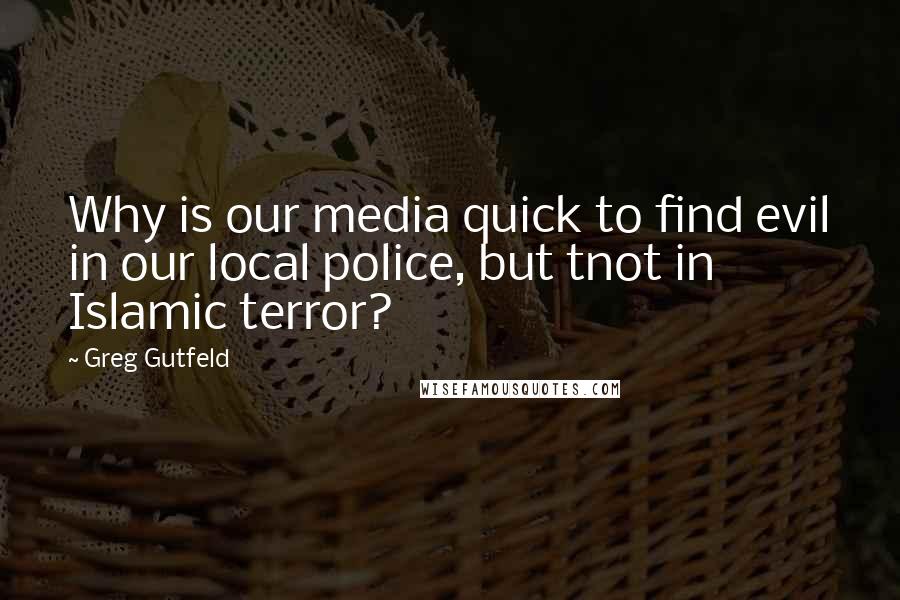 Greg Gutfeld Quotes: Why is our media quick to find evil in our local police, but tnot in Islamic terror?