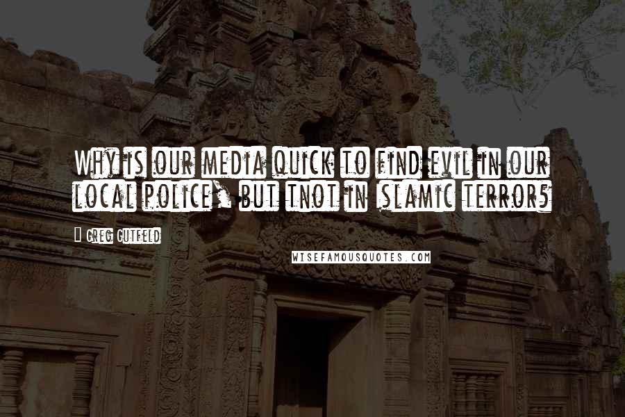 Greg Gutfeld Quotes: Why is our media quick to find evil in our local police, but tnot in Islamic terror?