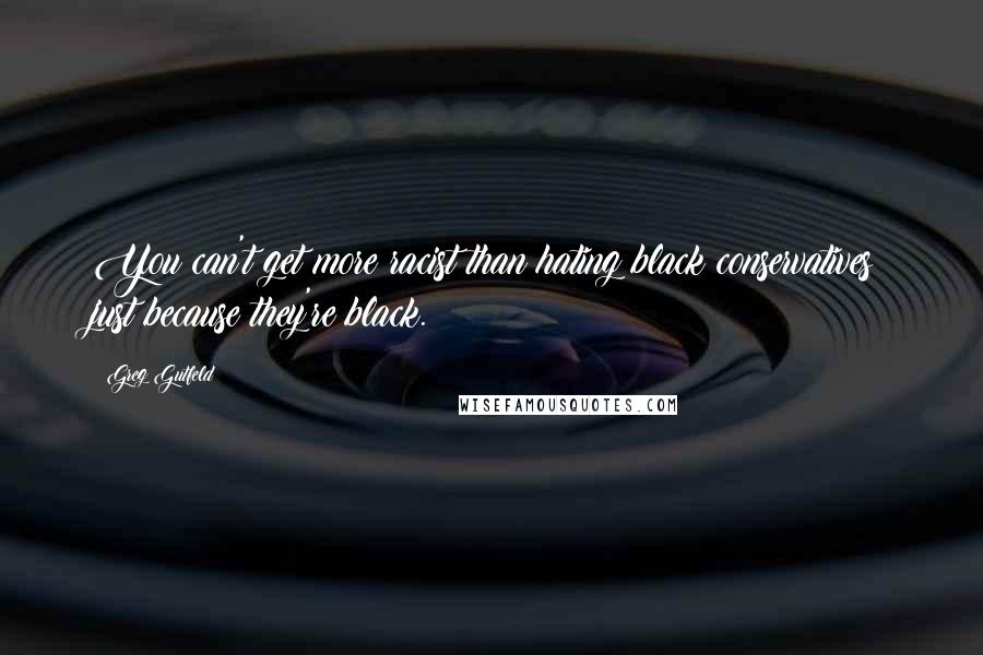 Greg Gutfeld Quotes: You can't get more racist than hating black conservatives just because they're black.