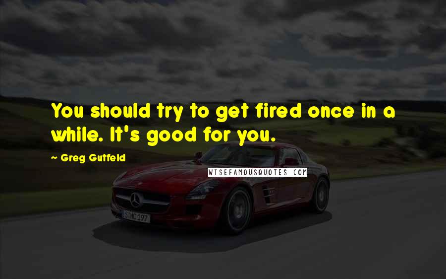 Greg Gutfeld Quotes: You should try to get fired once in a while. It's good for you.