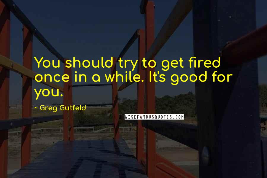 Greg Gutfeld Quotes: You should try to get fired once in a while. It's good for you.