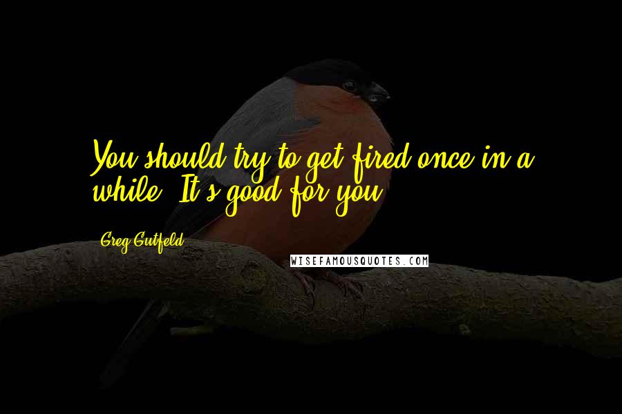 Greg Gutfeld Quotes: You should try to get fired once in a while. It's good for you.